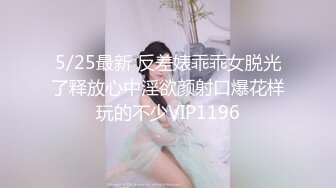 5/25最新 反差婊乖乖女脱光了释放心中淫欲颜射口爆花样玩的不少VIP1196