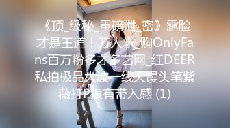 《顶_级秘_重磅泄_密》露脸才是王道！万人求_购OnlyFans百万粉多才多艺网_红DEER私拍极品大波一线天馒头笔紫薇打P很有带入感 (1)