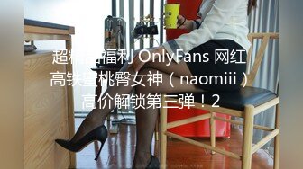 超精品福利 OnlyFans 网红 高铁蜜桃臀女神（naomiii）高价解锁第三弹！2