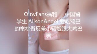 ⭐️OlnyFans福利⭐️中国留学生 AlisonAngel 爱吃鸡巴的蜜桃臀反差小骚货跟大鸡巴男