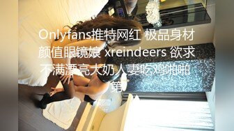 Onlyfans推特网红 极品身材颜值眼镜娘 xreindeers 欲求不满漂亮大奶人妻吃鸡啪啪 第