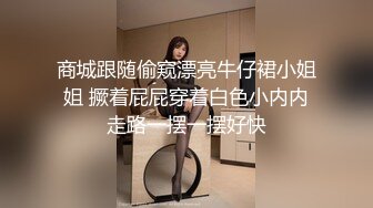 商城跟随偷窥漂亮牛仔裙小姐姐 撅着屁屁穿着白色小内内走路一摆一摆好快