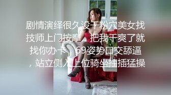 剧情演绎很久没干粉穴美女找技师上门按摩，把我干爽了就找你办卡，69姿势口交舔逼，站立侧入上位骑坐抽插猛操