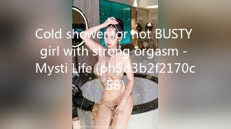 Cold shower for hot BUSTY girl with strong orgasm - Mysti Life (ph5d3b2f2170c58)