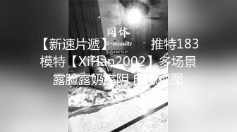 【新速片遞】   ⭐⭐⭐推特183模特【XiHan2002】多场景露脸露奶露阴 自慰视图