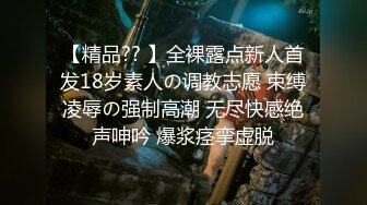 【精品?? 】全裸露点新人首发18岁素人の调教志愿 束缚凌辱の强制高潮 无尽快感绝声呻吟 爆浆痉挛虚脱